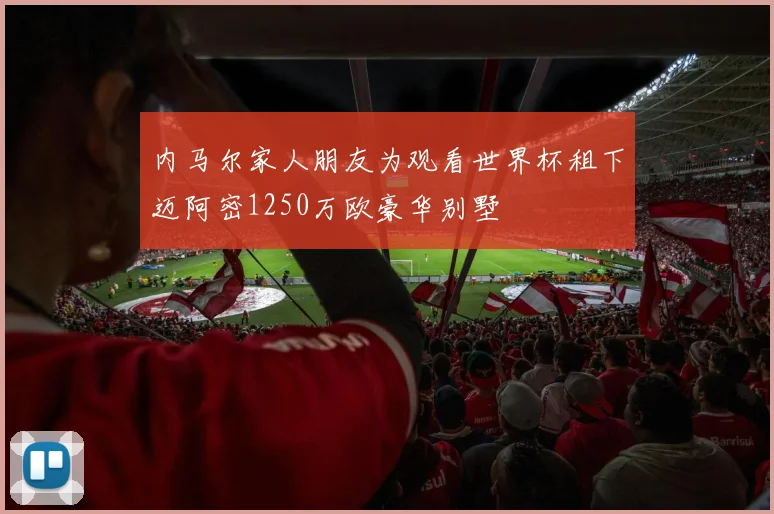 内马尔家人朋友为观看世界杯租下迈阿密1250万欧豪华别墅