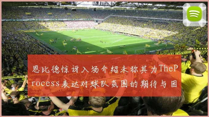 恩比德惊讶入场介绍未称其为TheProcess表达对球队氛围的期待与困惑