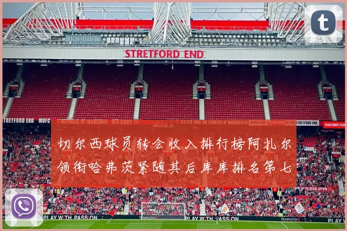 切尔西球员转会收入排行榜阿扎尔领衔哈弗茨紧随其后库库排名第七