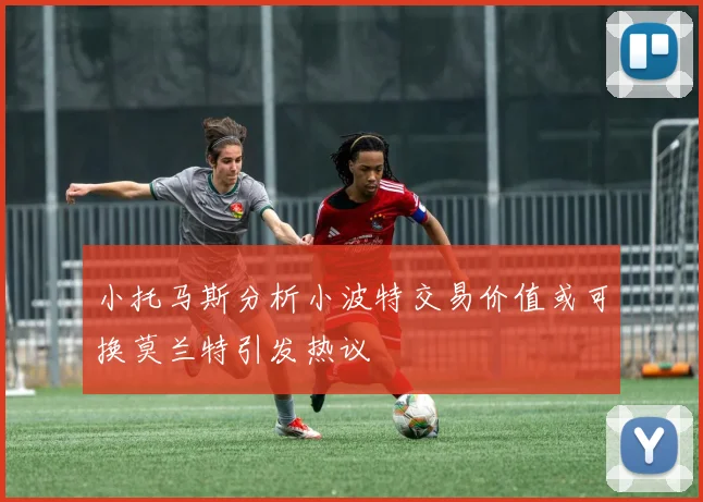 小托马斯分析小波特交易价值或可换莫兰特引发热议