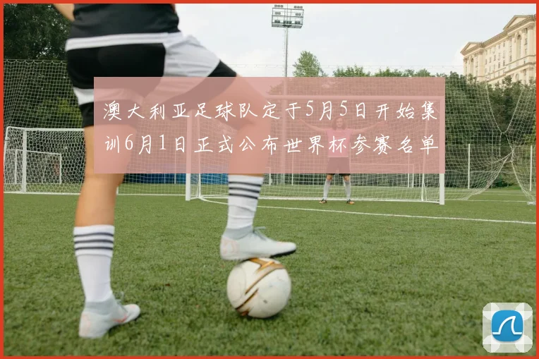 澳大利亚足球队定于5月5日开始集训6月1日正式公布世界杯参赛名单