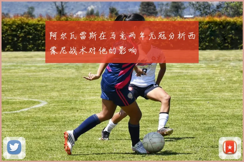 阿尔瓦雷斯在马竞两年无冠分析西蒙尼战术对他的影响
