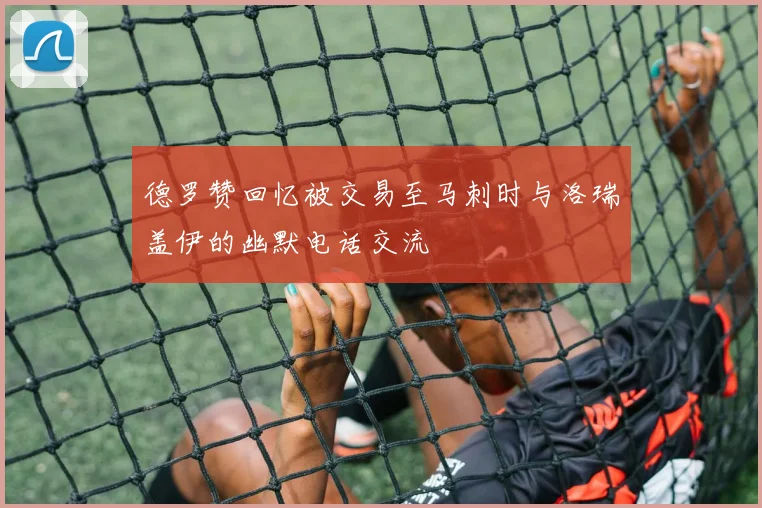 德罗赞回忆被交易至马刺时与洛瑞盖伊的幽默电话交流