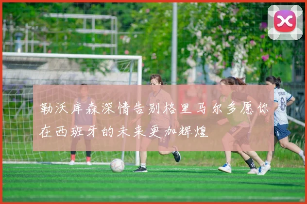勒沃库森深情告别格里马尔多愿你在西班牙的未来更加辉煌