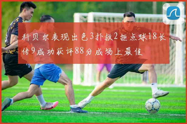 科贝尔表现出色3扑救2拒点球18长传9成功获评88分成场上最佳