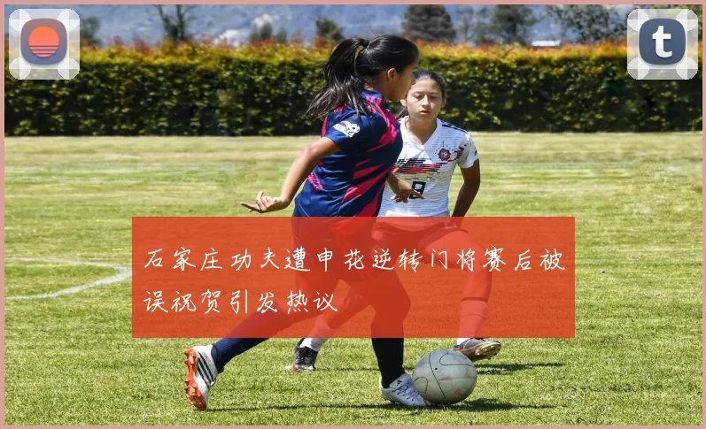 石家庄功夫遭申花逆转门将赛后被误祝贺引发热议