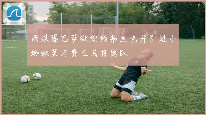 西媒曝巴萨欲续约弗里克并引进小蜘蛛莱万费兰或将离队