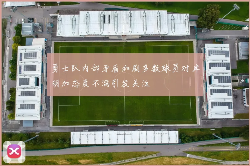 勇士队内部矛盾加剧多数球员对库明加态度不满引发关注