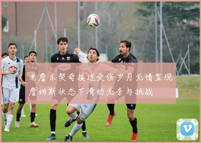 老詹东契奇接连受伤岁月无情显现詹姆斯状态下滑的无奈与挑战