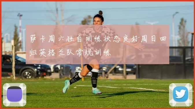 萨卡周六独自训练状态良好周日回归英格兰队常规训练
