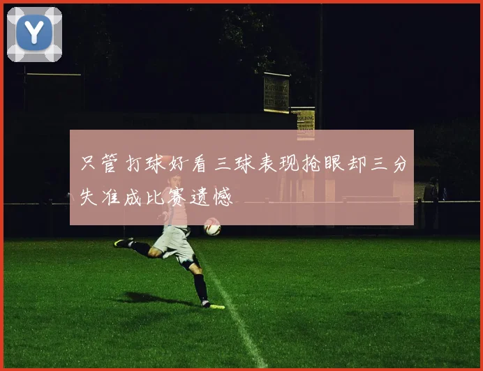 只管打球好看三球表现抢眼却三分失准成比赛遗憾