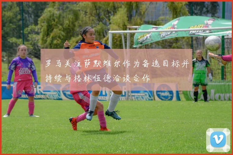 罗马关注萨默维尔作为备选目标并持续与格林伍德洽谈合作