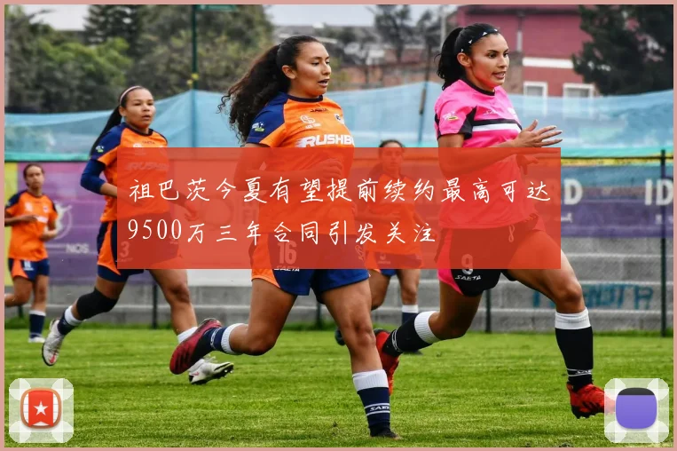 祖巴茨今夏有望提前续约最高可达9500万三年合同引发关注