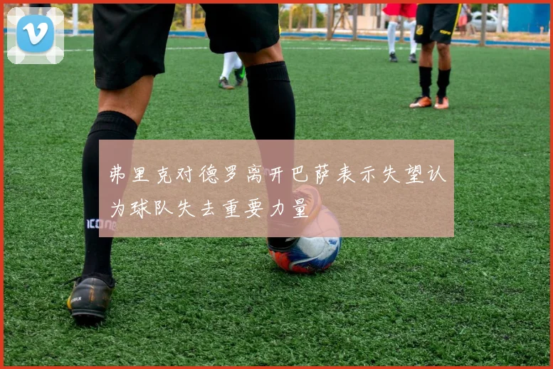 弗里克对德罗离开巴萨表示失望认为球队失去重要力量