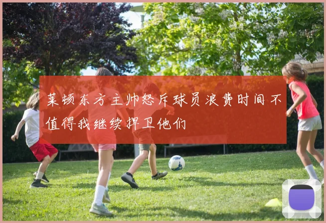 莱顿东方主帅怒斥球员浪费时间不值得我继续捍卫他们