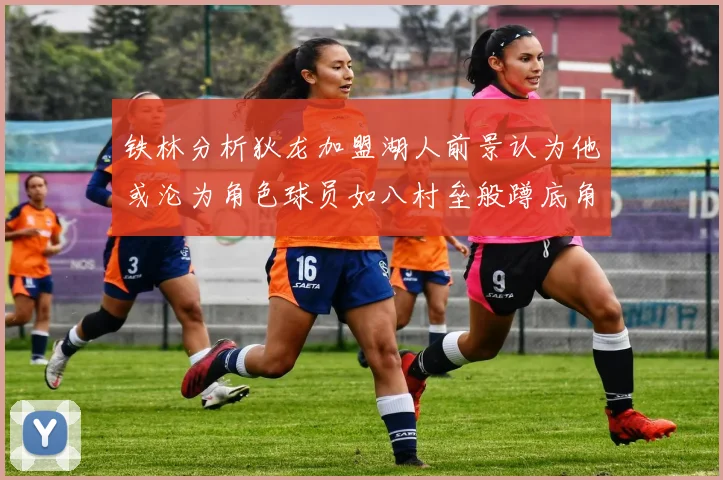铁林分析狄龙加盟湖人前景认为他或沦为角色球员如八村垒般蹲底角