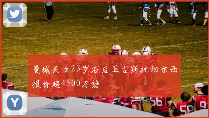 曼城关注23岁右后卫古斯托切尔西报价超4500万镑