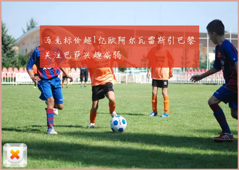 马竞标价超1亿欧阿尔瓦雷斯引巴黎关注巴萨兴趣减弱