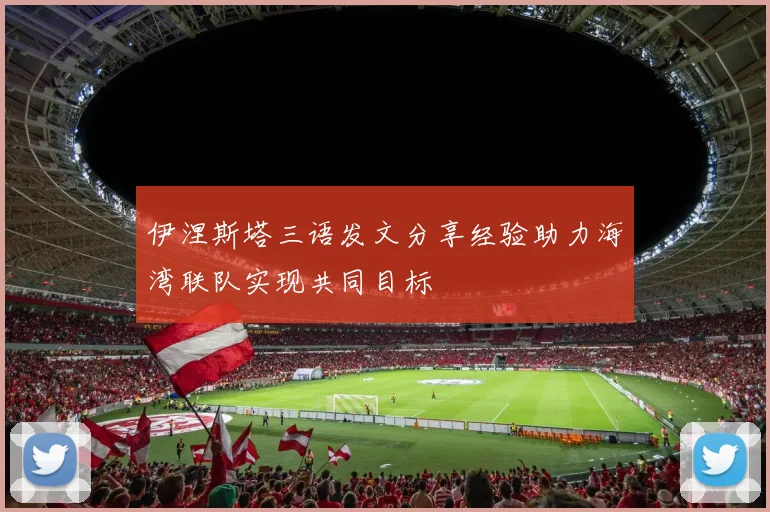 伊涅斯塔三语发文分享经验助力海湾联队实现共同目标