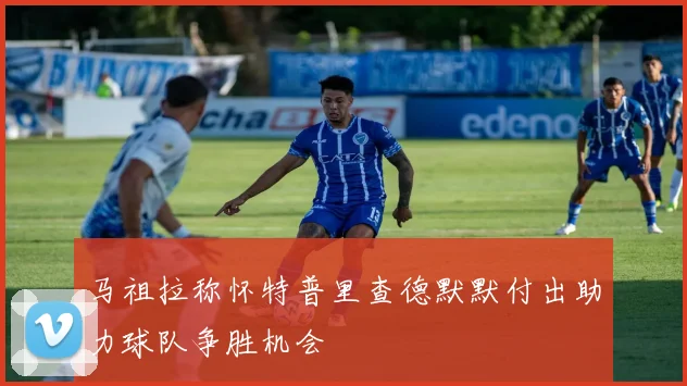 马祖拉称怀特普里查德默默付出助力球队争胜机会