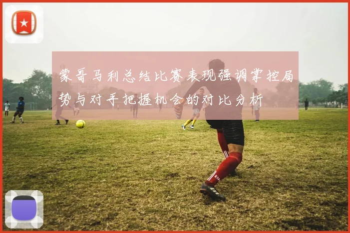 蒙哥马利总结比赛表现强调掌控局势与对手把握机会的对比分析
