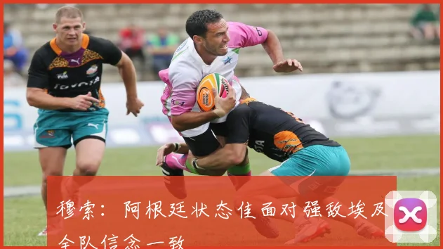 穆索：阿根廷状态佳面对强敌埃及全队信念一致