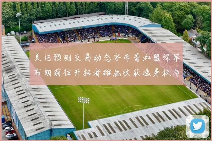 美记预测交易动态字母哥加盟绿军布朗前往开拓者雄鹿收获选秀权与年轻球员
