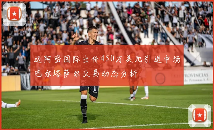 迈阿密国际出价450万美元引进中场巴尔塔萨尔交易动态分析