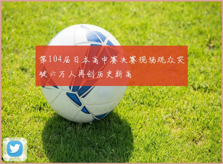 第104届日本高中赛决赛现场观众突破六万人再创历史新高