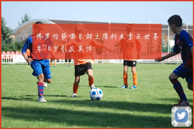 佛罗伦萨俱乐部主席科米索去世享年76岁引发哀悼
