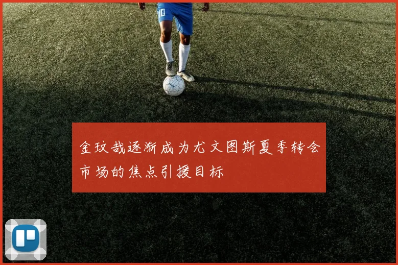 金玟哉逐渐成为尤文图斯夏季转会市场的焦点引援目标