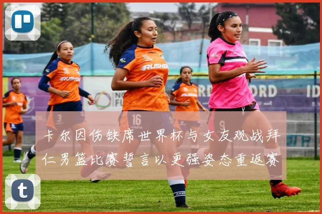 卡尔因伤缺席世界杯与女友观战拜仁男篮比赛誓言以更强姿态重返赛场