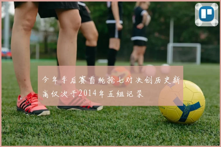 今年季后赛首轮抢七对决创历史新高仅次于2014年五组记录